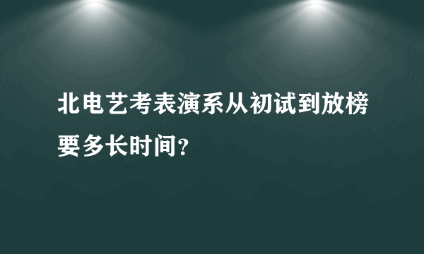 北电艺考表演系从初试到放榜要多长时间？