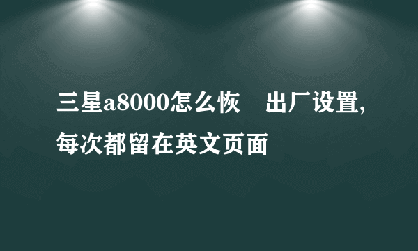 三星a8000怎么恢復出厂设置,每次都留在英文页面