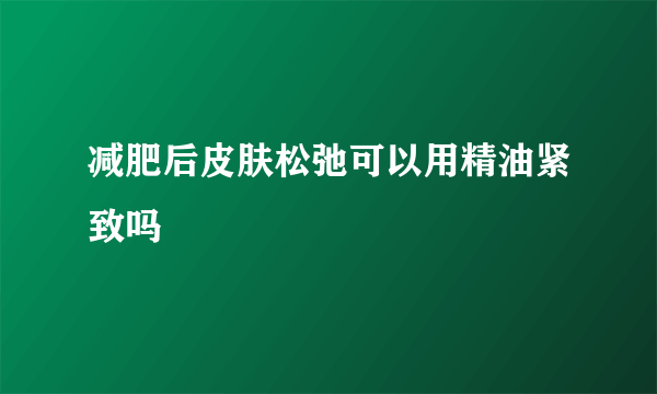 减肥后皮肤松弛可以用精油紧致吗