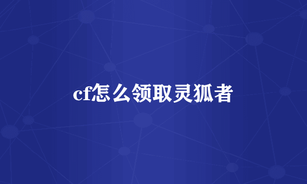 cf怎么领取灵狐者