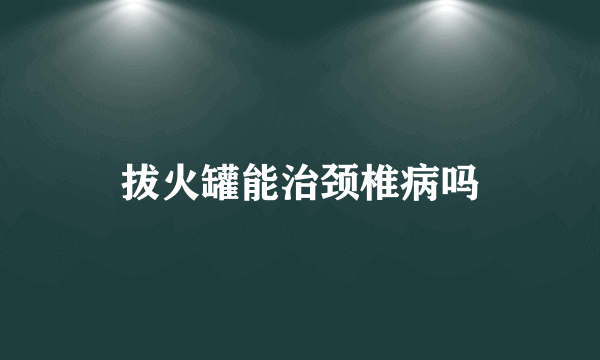 拔火罐能治颈椎病吗