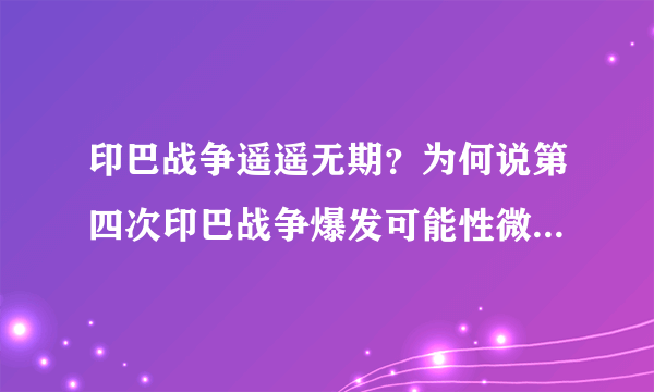 印巴战争遥遥无期？为何说第四次印巴战争爆发可能性微乎其微？