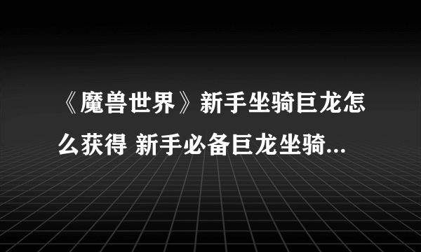 《魔兽世界》新手坐骑巨龙怎么获得 新手必备巨龙坐骑获取方法