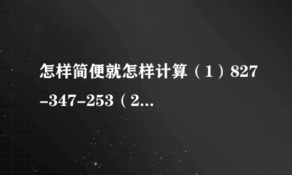 怎样简便就怎样计算（1）827-347-253（2）$4200\div 4\div 25$（3）$65\times 96+4\times 65$（4）164+（318+36）