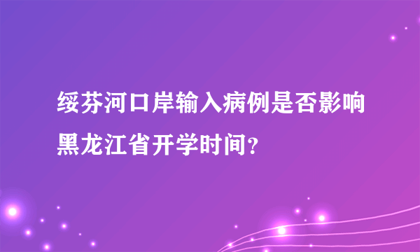 绥芬河口岸输入病例是否影响黑龙江省开学时间？