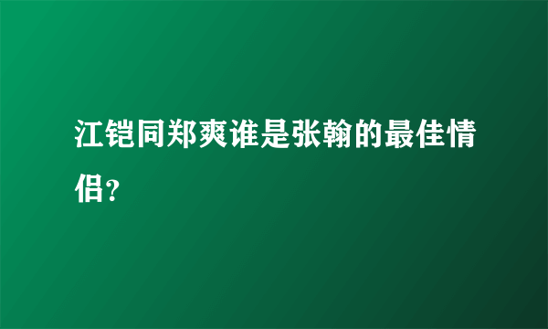 江铠同郑爽谁是张翰的最佳情侣？