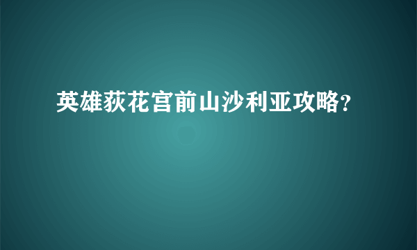 英雄荻花宫前山沙利亚攻略？