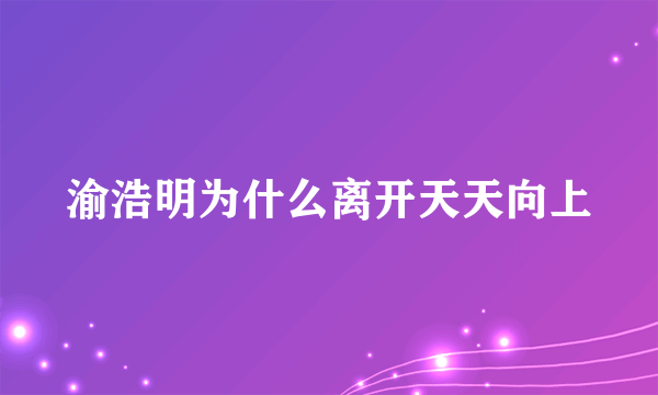 渝浩明为什么离开天天向上