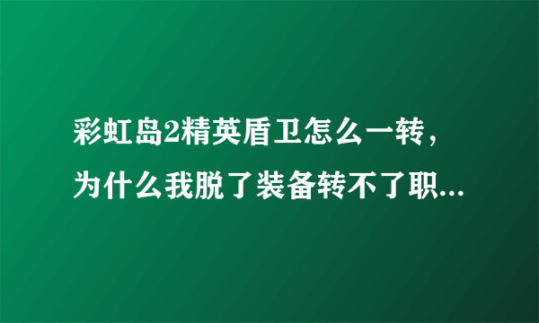 彩虹岛2精英盾卫怎么一转，为什么我脱了装备转不了职?求助啊~~~