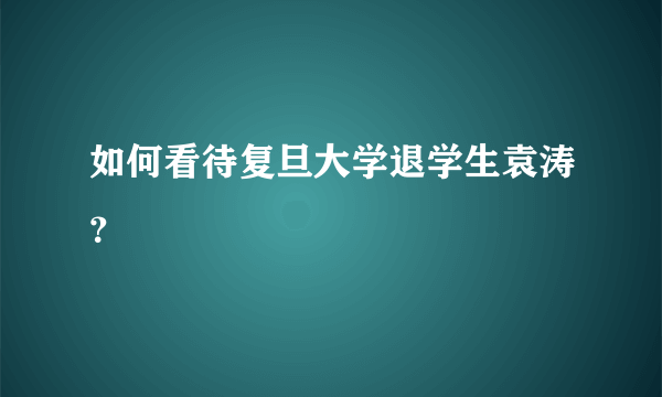 如何看待复旦大学退学生袁涛？