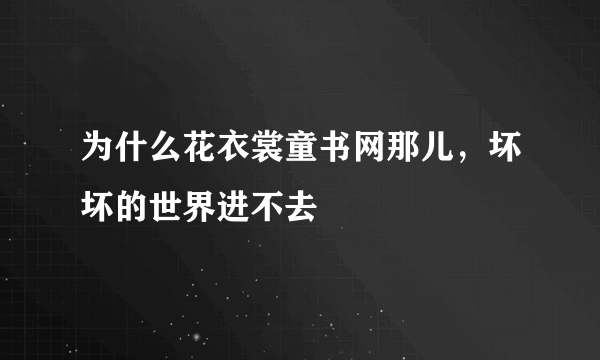 为什么花衣裳童书网那儿，坏坏的世界进不去