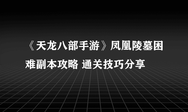 《天龙八部手游》凤凰陵墓困难副本攻略 通关技巧分享