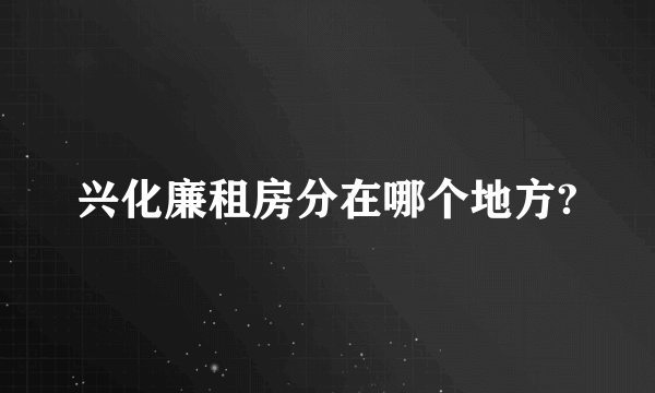 兴化廉租房分在哪个地方?