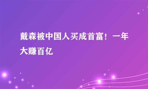 戴森被中国人买成首富！一年大赚百亿