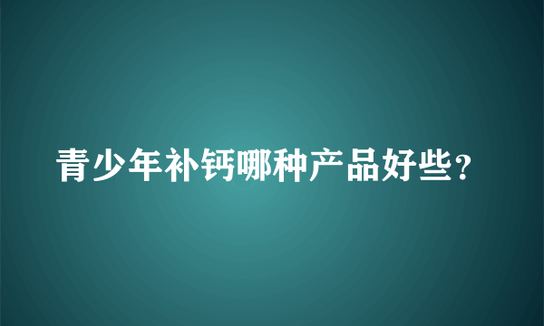 青少年补钙哪种产品好些？