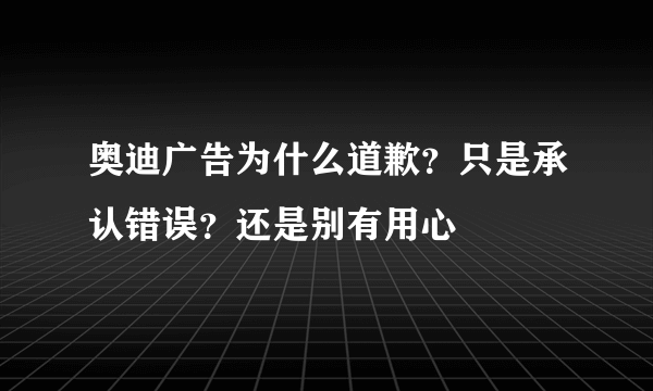 奥迪广告为什么道歉？只是承认错误？还是别有用心