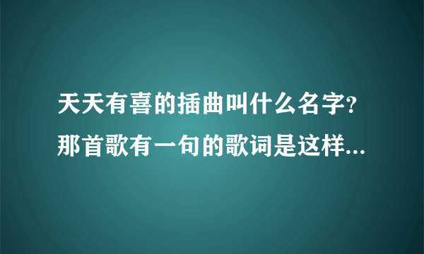 天天有喜的插曲叫什么名字？那首歌有一句的歌词是这样唱的，“多希望能与开花结果。就算他们都在说这是一