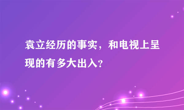 袁立经历的事实，和电视上呈现的有多大出入？