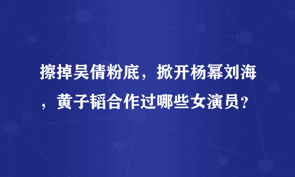 擦掉吴倩粉底，掀开杨幂刘海，黄子韬合作过哪些女演员？