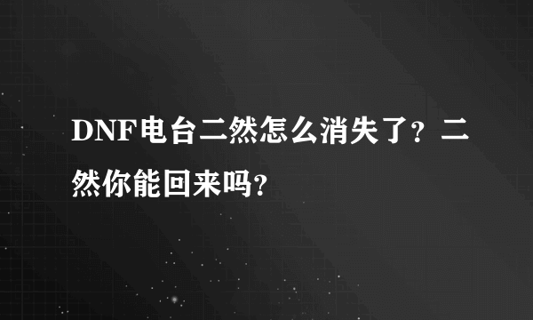 DNF电台二然怎么消失了？二然你能回来吗？