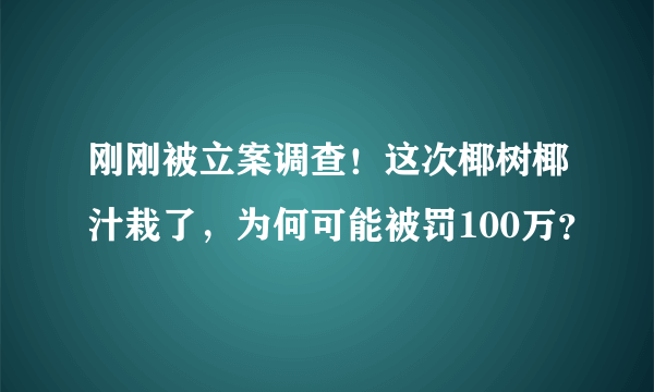 刚刚被立案调查！这次椰树椰汁栽了，为何可能被罚100万？