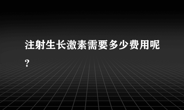 注射生长激素需要多少费用呢?