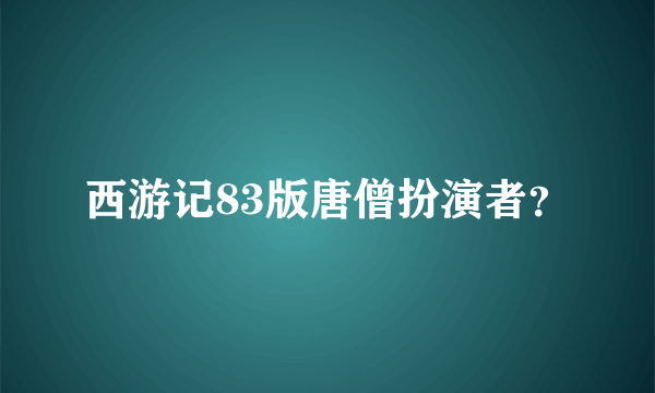 西游记83版唐僧扮演者？