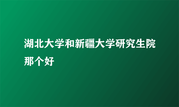 湖北大学和新疆大学研究生院那个好