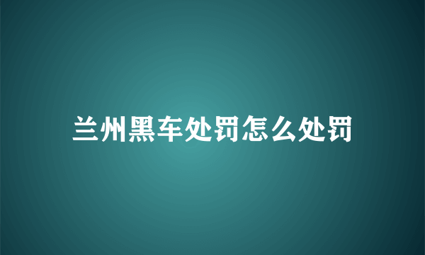 兰州黑车处罚怎么处罚