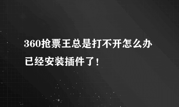 360抢票王总是打不开怎么办 已经安装插件了！