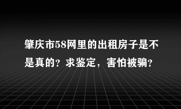 肇庆市58网里的出租房子是不是真的？求鉴定，害怕被骗？