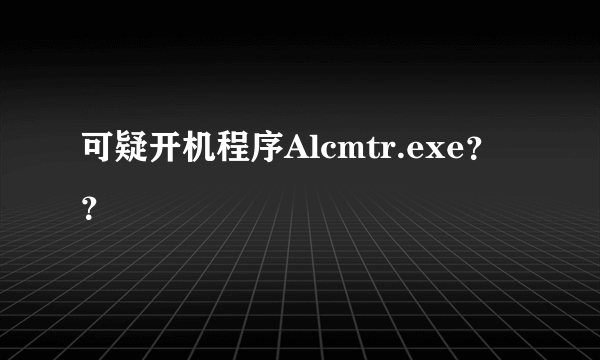 可疑开机程序Alcmtr.exe？？