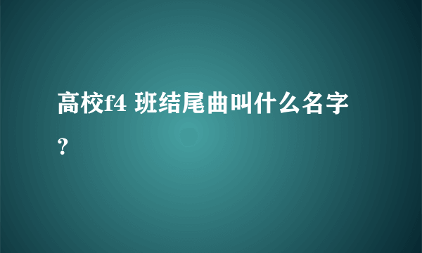 高校f4 班结尾曲叫什么名字？