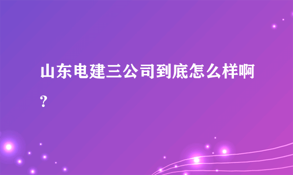 山东电建三公司到底怎么样啊？