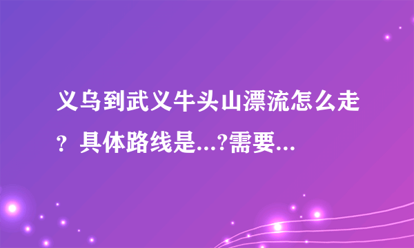 义乌到武义牛头山漂流怎么走？具体路线是...?需要多少时间，武义出口下了高速还要走多久？