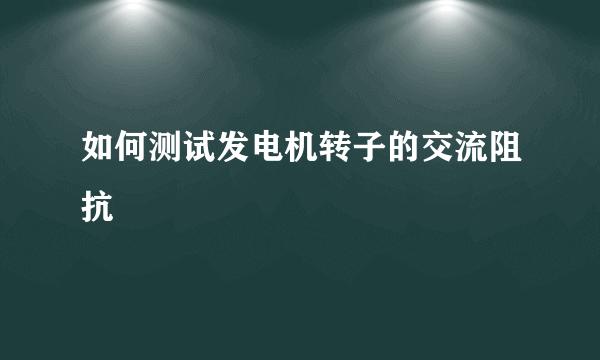 如何测试发电机转子的交流阻抗