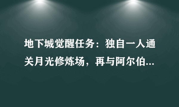 地下城觉醒任务：独自一人通关月光修炼场，再与阿尔伯特谈谈。做不了啊。打也打了，谈也谈了。不行？