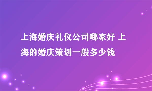 上海婚庆礼仪公司哪家好 上海的婚庆策划一般多少钱