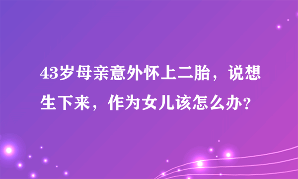 43岁母亲意外怀上二胎，说想生下来，作为女儿该怎么办？