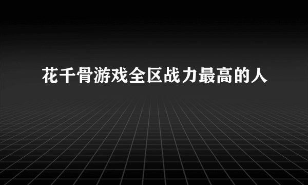 花千骨游戏全区战力最高的人