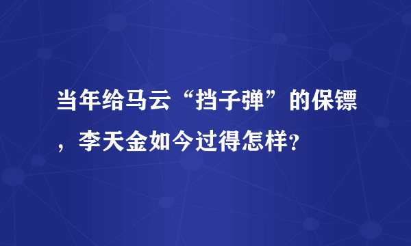 当年给马云“挡子弹”的保镖，李天金如今过得怎样？