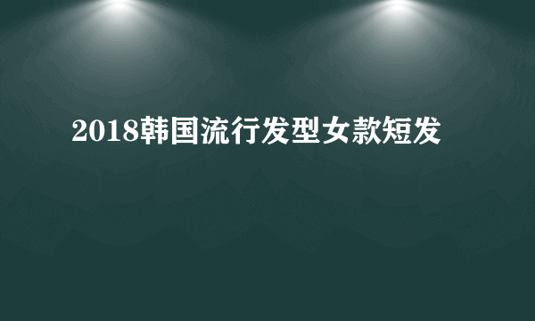 2018韩国流行发型女款短发