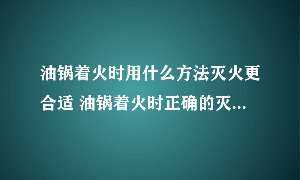 油锅着火时用什么方法灭火更合适 油锅着火时正确的灭火方法是什么