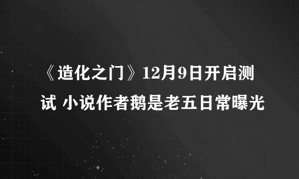 《造化之门》12月9日开启测试 小说作者鹅是老五日常曝光