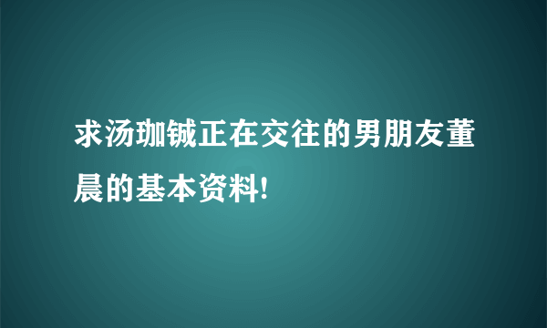 求汤珈铖正在交往的男朋友董晨的基本资料!