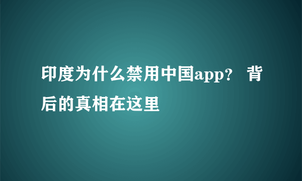 印度为什么禁用中国app？ 背后的真相在这里