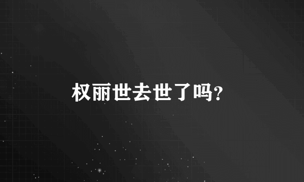 权丽世去世了吗？