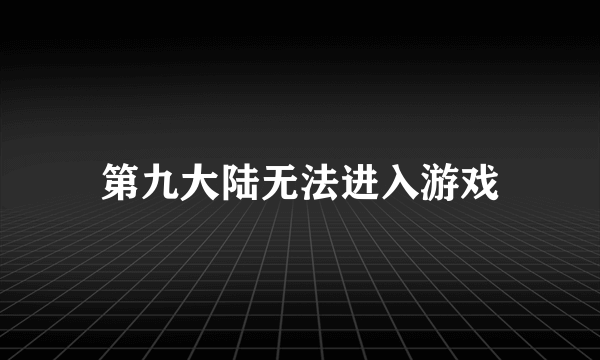 第九大陆无法进入游戏