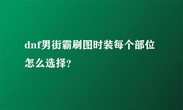 dnf男街霸刷图时装每个部位怎么选择？