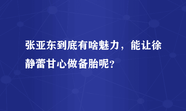 张亚东到底有啥魅力，能让徐静蕾甘心做备胎呢？